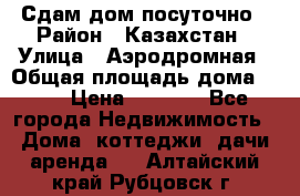 Сдам дом посуточно › Район ­ Казахстан › Улица ­ Аэродромная › Общая площадь дома ­ 60 › Цена ­ 4 000 - Все города Недвижимость » Дома, коттеджи, дачи аренда   . Алтайский край,Рубцовск г.